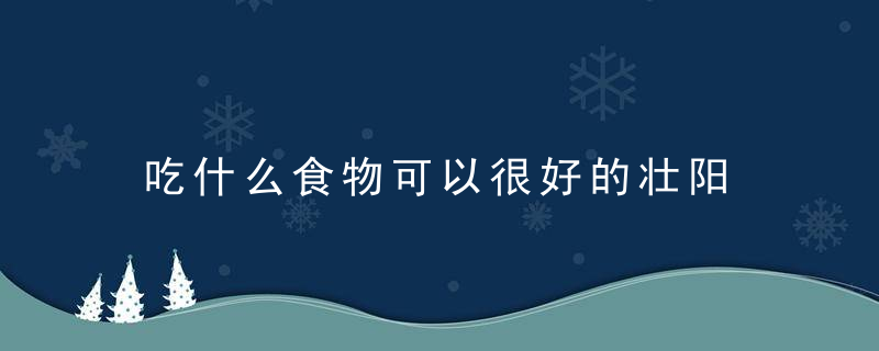 吃什么食物可以很好的壮阳 多喝哪些汤可以很好的壮阳